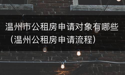 温州市公租房申请对象有哪些（温州公租房申请流程）