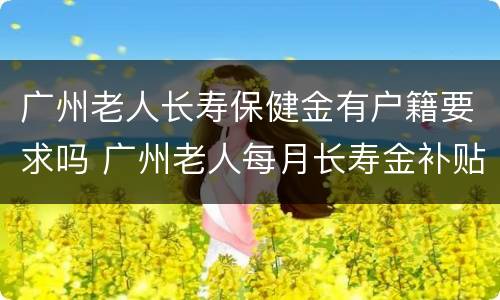 广州老人长寿保健金有户籍要求吗 广州老人每月长寿金补贴政策