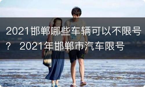 2021邯郸哪些车辆可以不限号？ 2021年邯郸市汽车限号