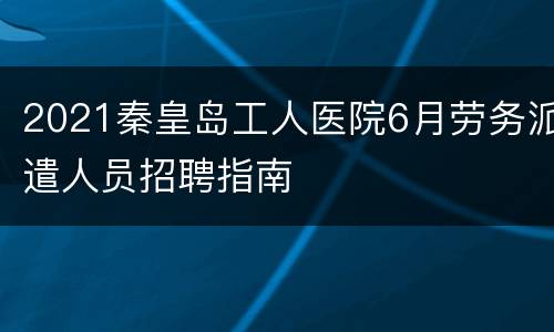 2021秦皇岛工人医院6月劳务派遣人员招聘指南