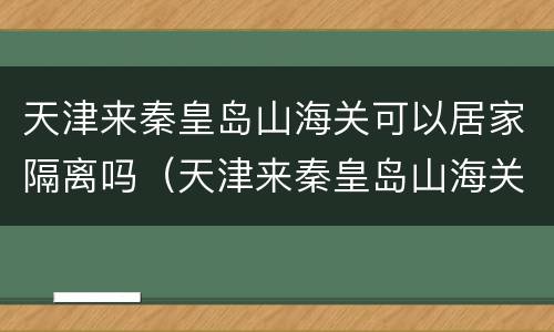 天津来秦皇岛山海关可以居家隔离吗（天津来秦皇岛山海关可以居家隔离吗）