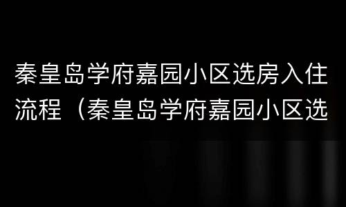 秦皇岛学府嘉园小区选房入住流程（秦皇岛学府嘉园小区选房入住流程怎么样）