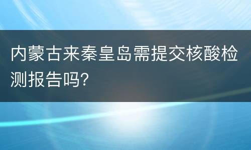 内蒙古来秦皇岛需提交核酸检测报告吗？