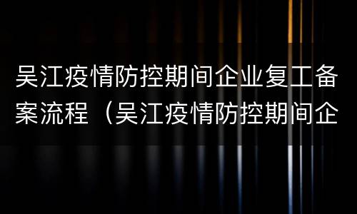 吴江疫情防控期间企业复工备案流程（吴江疫情防控期间企业复工备案流程）