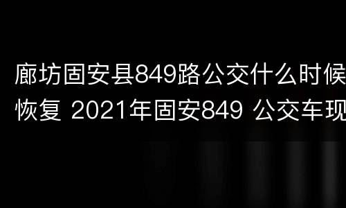 廊坊固安县849路公交什么时候恢复 2021年固安849 公交车现在运营吗?