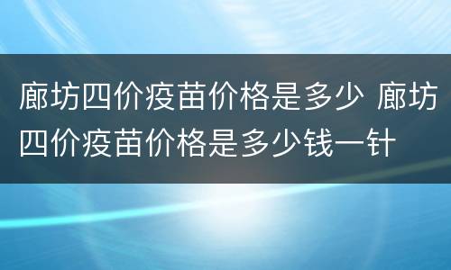 廊坊四价疫苗价格是多少 廊坊四价疫苗价格是多少钱一针