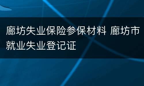 廊坊失业保险参保材料 廊坊市就业失业登记证