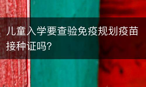 儿童入学要查验免疫规划疫苗接种证吗？