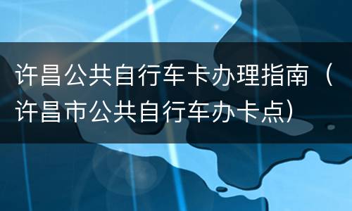 许昌公共自行车卡办理指南（许昌市公共自行车办卡点）