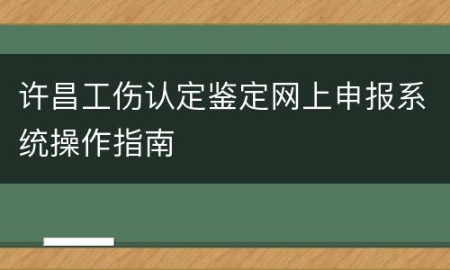 许昌工伤认定鉴定网上申报系统操作指南