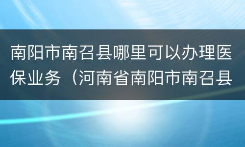 南阳市南召县哪里可以办理医保业务（河南省南阳市南召县医保中心电话）