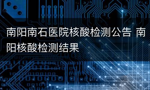 南阳南石医院核酸检测公告 南阳核酸检测结果