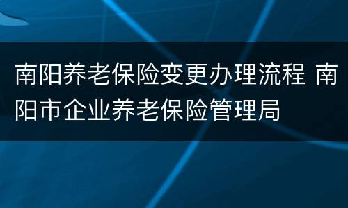 南阳养老保险变更办理流程 南阳市企业养老保险管理局