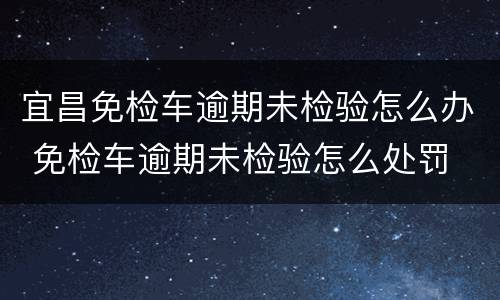 宜昌免检车逾期未检验怎么办 免检车逾期未检验怎么处罚