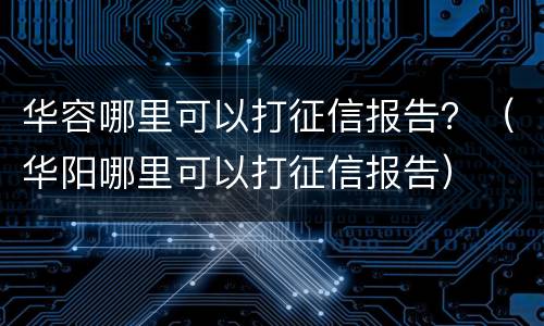 华容哪里可以打征信报告？（华阳哪里可以打征信报告）