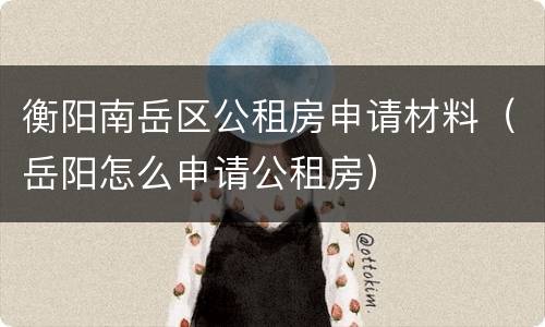 衡阳南岳区公租房申请材料（岳阳怎么申请公租房）