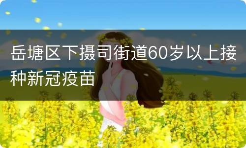 岳塘区下摄司街道60岁以上接种新冠疫苗