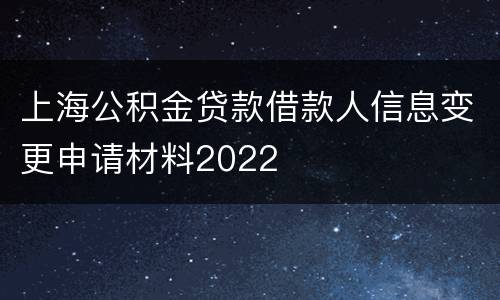 上海公积金贷款借款人信息变更申请材料2022