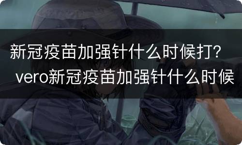 新冠疫苗加强针什么时候打？ vero新冠疫苗加强针什么时候打