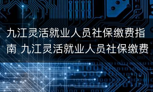九江灵活就业人员社保缴费指南 九江灵活就业人员社保缴费指南最新