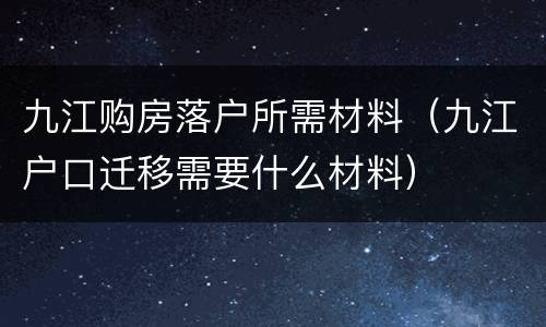 九江购房落户所需材料（九江户口迁移需要什么材料）