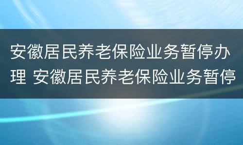 安徽居民养老保险业务暂停办理 安徽居民养老保险业务暂停办理流程