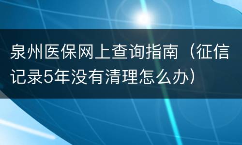 泉州医保网上查询指南（征信记录5年没有清理怎么办）