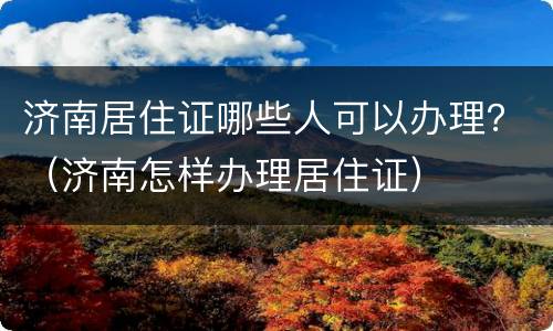 济南居住证哪些人可以办理？（济南怎样办理居住证）