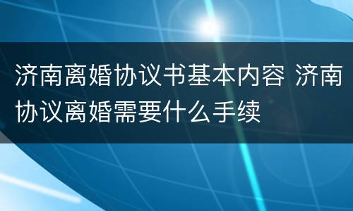 济南离婚协议书基本内容 济南协议离婚需要什么手续