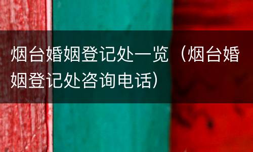 烟台婚姻登记处一览（烟台婚姻登记处咨询电话）