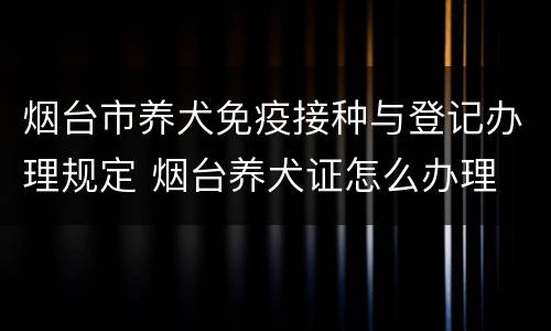 烟台市养犬免疫接种与登记办理规定 烟台养犬证怎么办理