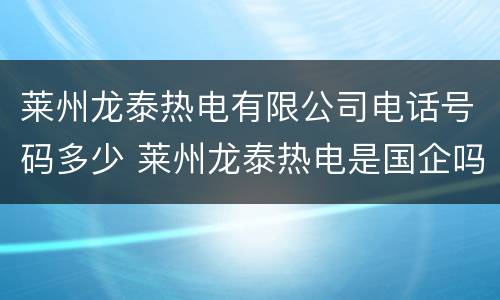 莱州龙泰热电有限公司电话号码多少 莱州龙泰热电是国企吗