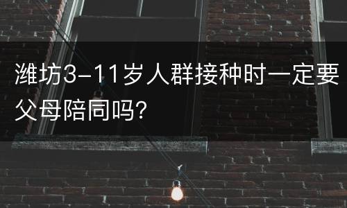潍坊3-11岁人群接种时一定要父母陪同吗？