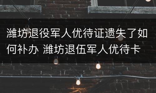 潍坊退役军人优待证遗失了如何补办 潍坊退伍军人优待卡