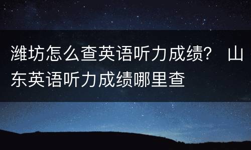 潍坊怎么查英语听力成绩？ 山东英语听力成绩哪里查