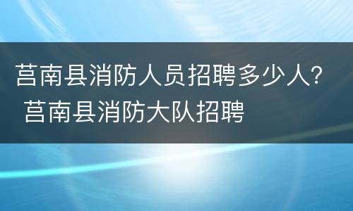 莒南县消防人员招聘多少人？ 莒南县消防大队招聘