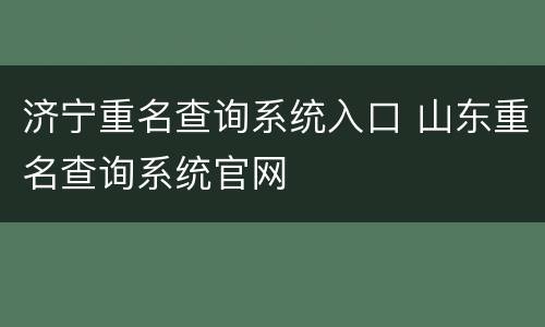 济宁重名查询系统入口 山东重名查询系统官网