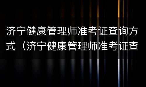 济宁健康管理师准考证查询方式（济宁健康管理师准考证查询方式有几种）
