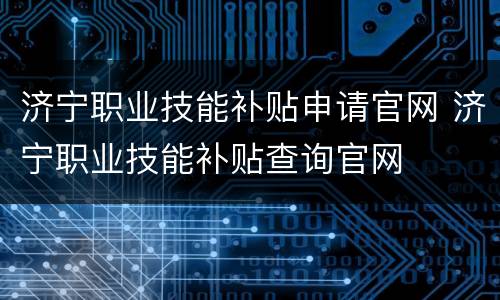 济宁职业技能补贴申请官网 济宁职业技能补贴查询官网