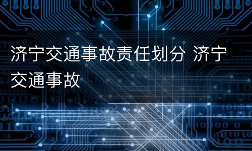 济宁交通事故责任划分 济宁 交通事故