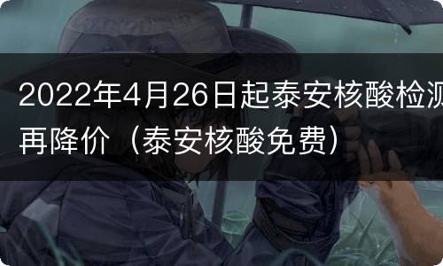 2022年4月26日起泰安核酸检测再降价（泰安核酸免费）
