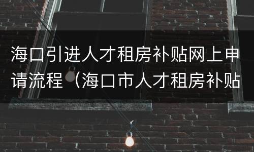 海口引进人才租房补贴网上申请流程（海口市人才租房补贴申请）