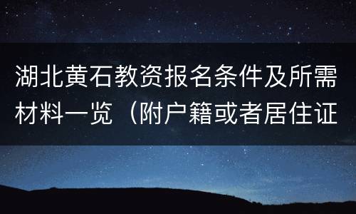 湖北黄石教资报名条件及所需材料一览（附户籍或者居住证要求）