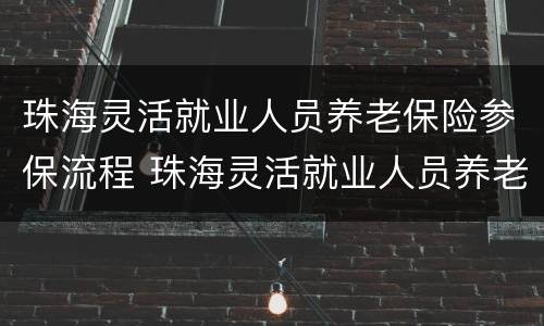 珠海灵活就业人员养老保险参保流程 珠海灵活就业人员养老保险政策