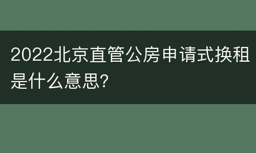 2022北京直管公房申请式换租是什么意思？