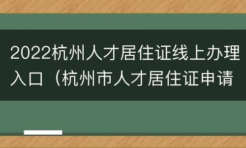 2022杭州人才居住证线上办理入口（杭州市人才居住证申请条件）