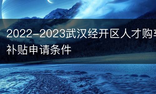 2022-2023武汉经开区人才购车补贴申请条件