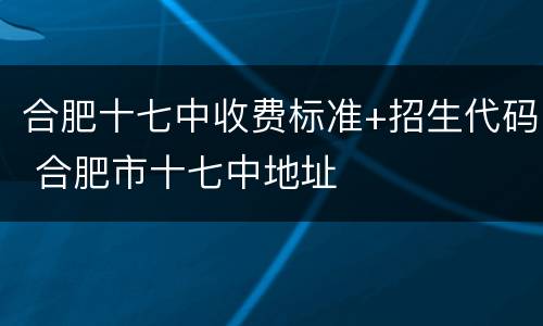 合肥十七中收费标准+招生代码 合肥市十七中地址