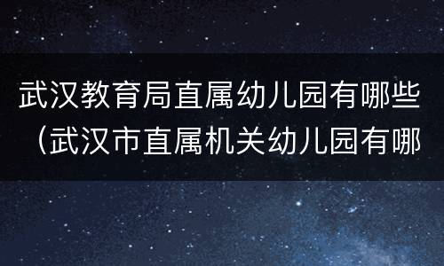 武汉教育局直属幼儿园有哪些（武汉市直属机关幼儿园有哪些）