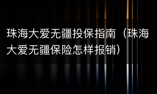 珠海大爱无疆投保指南（珠海大爱无疆保险怎样报销）